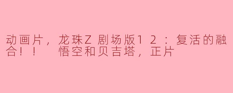 ### 重温经典：解读《龙珠Z剧场版12：复活的融合!! 悟空和贝吉塔》